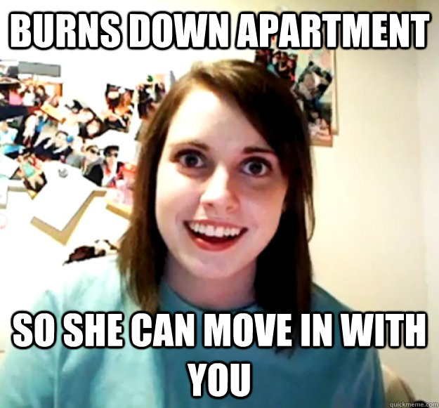 Burns down apartment so she can move in with you Misc quickmeme