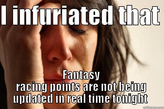 I INFURIATED THAT  FANTASY RACING POINTS ARE NOT BEING UPDATED IN REAL TIME TONIGHT  First World Problems