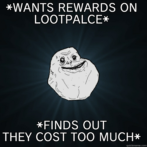 *WANTS REWARDS ON LOOTPALCE* *FINDS OUT THEY COST TOO MUCH* Forever Alone