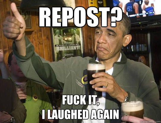 Repost? Fuck it,
I laughed again  Upvoting Obama