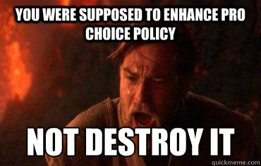 You were supposed to enhance pro choice policy Not destroy it  Balance to the force