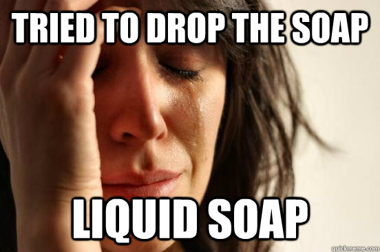 Tried to drop the soap liquid soap  First World Problems