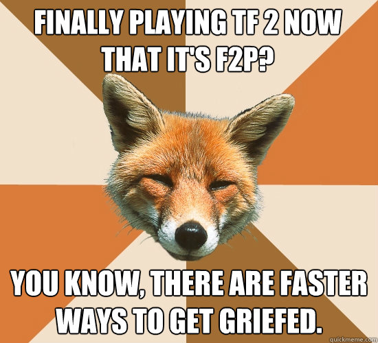 Finally playing TF 2 now that it's F2P? You know, there are faster ways to get griefed.  Condescending Fox