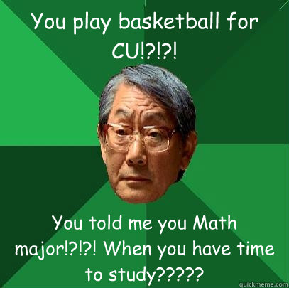 You play basketball for CU!?!?! You told me you Math major!?!?! When you have time to study?????  High Expectations Asian Father
