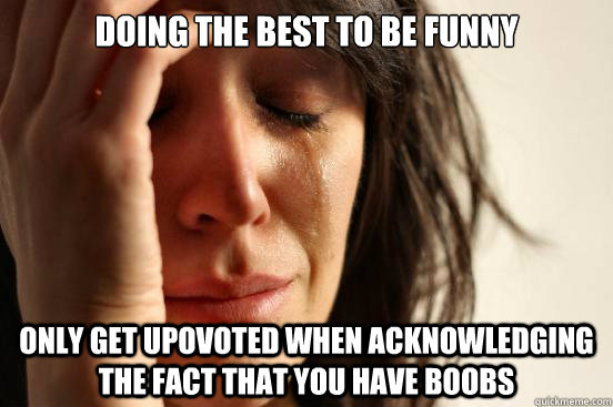 Doing the best to be funny Only get upovoted when acknowledging the fact that you have boobs  First World Problems