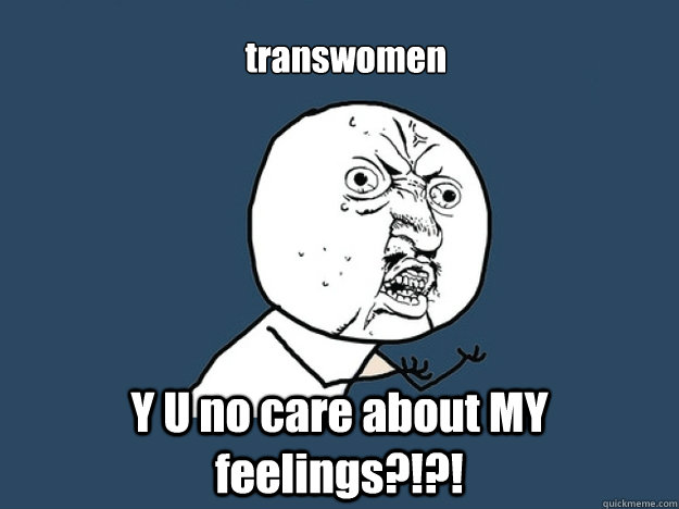 transwomen Y U no care about MY feelings?!?! - transwomen Y U no care about MY feelings?!?!  Misc