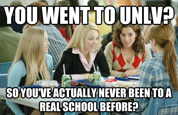 You Went To unlv? So you've actually never been to a Real school before?  