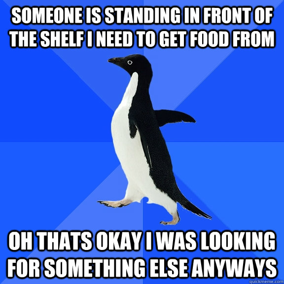 Someone is standing in front of the shelf I need to get food from Oh thats okay I was looking for something else anyways  Socially Awkward Penguin
