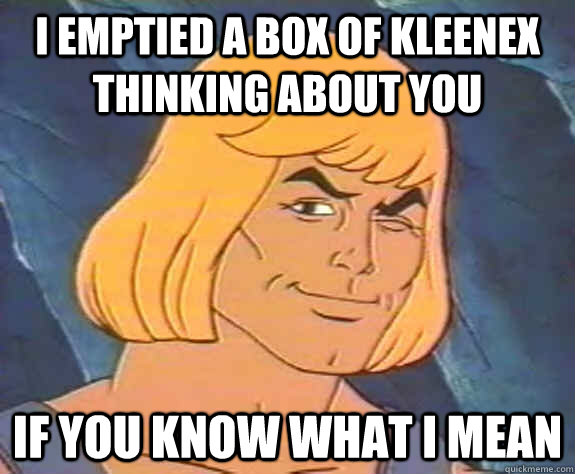 I emptied a box of Kleenex thinking about you if you know what i mean  