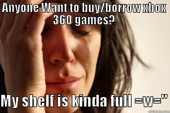 ANYONE WANT TO BUY/BORROW XBOX 360 GAMES?  MY SHELF IS KINDA FULL =W=