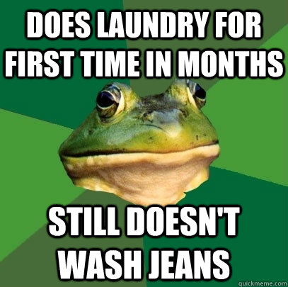 does laundry for first time in months still doesn't wash jeans  Foul Bachelor Frog