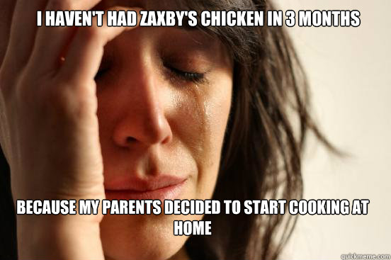 I haven't had Zaxby's chicken in 3 months because my parents decided to start cooking at 
home  First World Problems