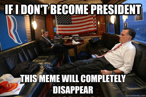 If i don't become president this meme will completely disappear   - If i don't become president this meme will completely disappear    Sudden Realization Romney