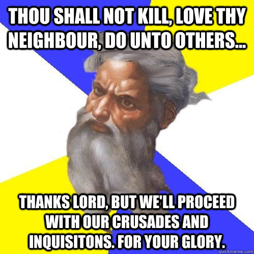 Thou shall not kill, love thy neighbour, do unto others... Thanks lord, but we'll proceed with our crusades and inquisitons. for your glory. - Thou shall not kill, love thy neighbour, do unto others... Thanks lord, but we'll proceed with our crusades and inquisitons. for your glory.  Advice God