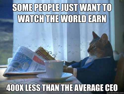 some people just want to watch the world earn 400x less than the average ceo  The One Percent Cat