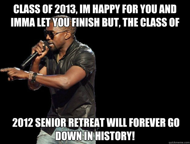 Class of 2013, im happy for you and imma let you finish but, the class of   2012 senior retreat will forever go down in history! - Class of 2013, im happy for you and imma let you finish but, the class of   2012 senior retreat will forever go down in history!  Kanye West Christmas