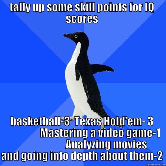 TALLY UP SOME SKILL POINTS FOR IQ SCORES BASKETBALL-3  TEXAS HOLD'EM- 3                   MASTERING A VIDEO GAME-1                         ANALYZING MOVIES AND GOING INTO DEPTH ABOUT THEM-2 Socially Awkward Penguin