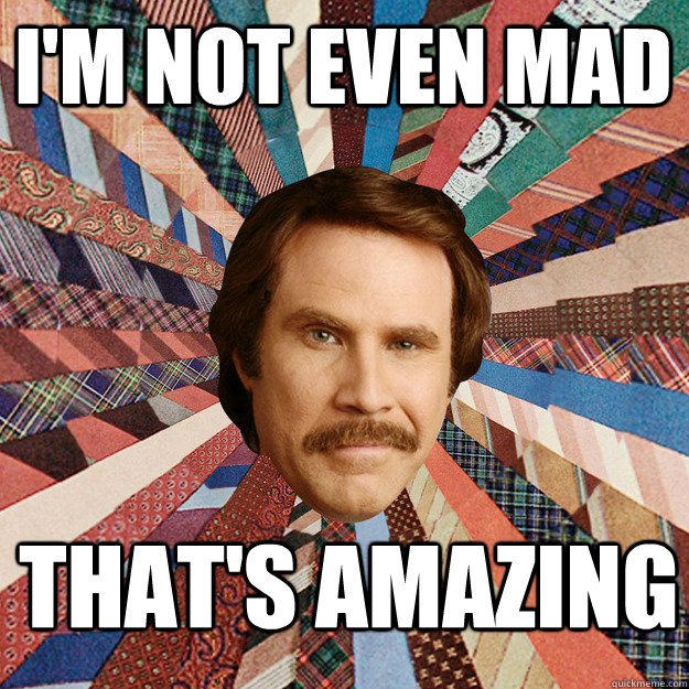 I'm not even mad That's amazing - I'm not even mad That's amazing  Ron Burgandy