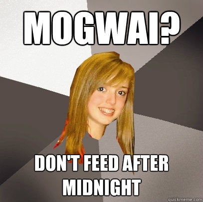 Mogwai? Don't feed after midnight  Musically Oblivious 8th Grader
