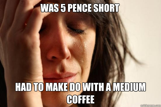 Was 5 pence short Had to make do with a medium coffee  First World Problems