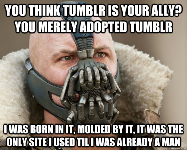 You think Tumblr is your ally? you merely adopted tumblr I was born in it, molded by it, it was the only site I used til i was already a man  Bane Connery