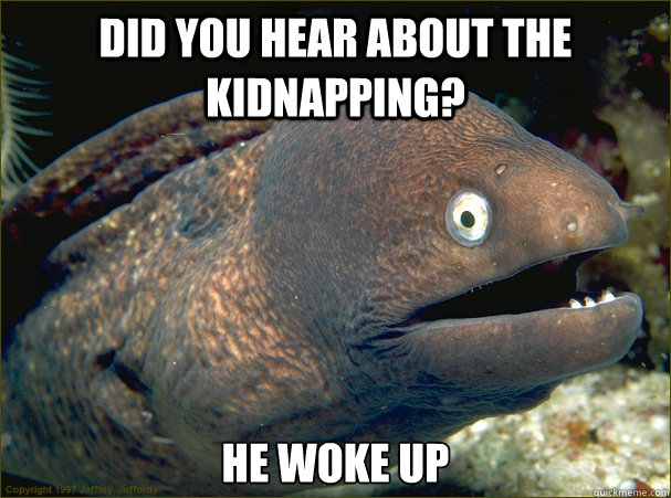 Did you hear about the kidnapping? He woke up  Bad Joke Eel