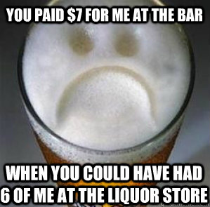 you paid $7 for me at the bar when you could have had 6 of me at the liquor store  Confession Beer