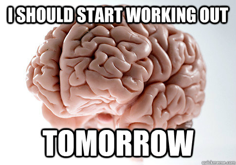 I SHOULD START WORKING OUT TOMORROW - I SHOULD START WORKING OUT TOMORROW  Scumbag Brain