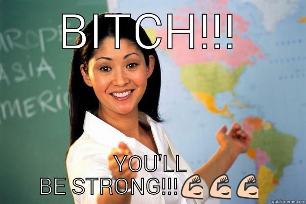 BITCH!!! YOU'LL BE STRONG!!! Unhelpful High School Teacher