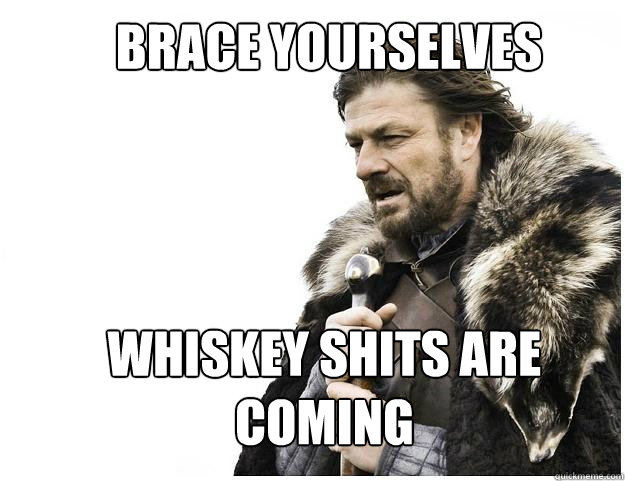 Brace yourselves Whiskey Shits are coming  Imminent Ned
