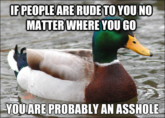 If people are rude to you no matter where you go You are probably an asshole  Actual Advice Mallard
