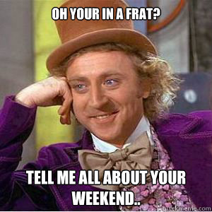 oh your in a frat? Tell me all about your weekend..  willy wonka