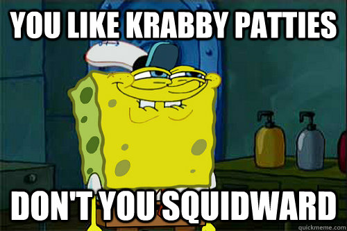 you like krabby patties don't you Squidward - See-what-you-did-there S...