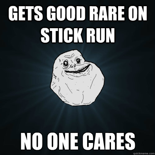 Gets good rare on stick run no one cares  Forever Alone