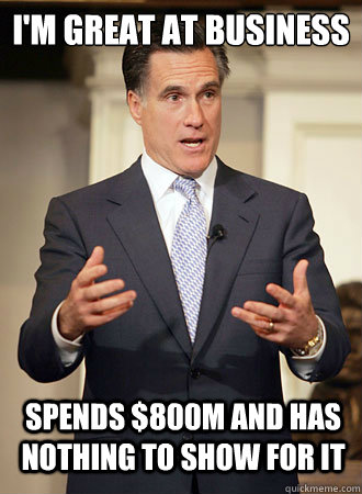 I'm great at business Spends $800m and has nothing to show for it  Relatable Romney