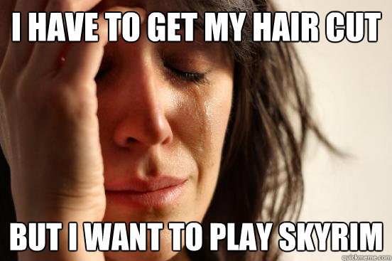 I have to get my hair cut but i want to play skyrim
  First World Problems