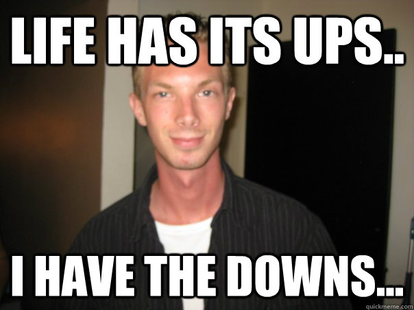 Life has its ups.. I have the downs...  retard guy