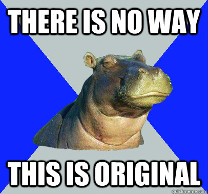 There is no way this is original - There is no way this is original  Skeptical Hippo