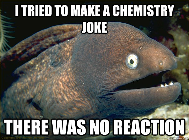 I tried to make a chemistry joke There was no reaction  Bad Joke Eel