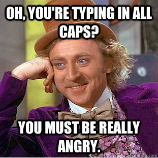 Oh, you're typing in all caps? you must be really angry.  Condescending Wonka