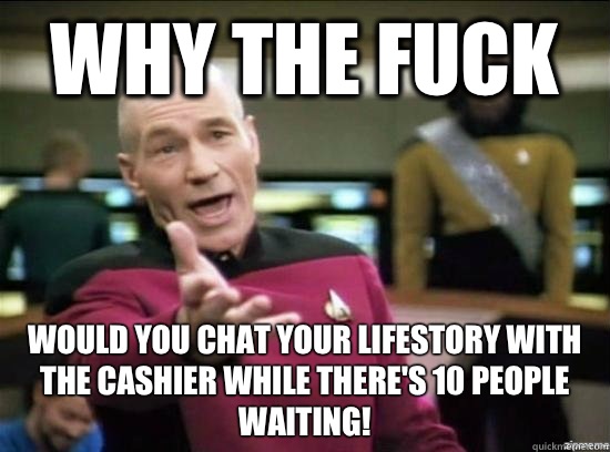 Why the fuck Would you chat your lifestory with the cashier while there's 10 people waiting!  Annoyed Picard HD