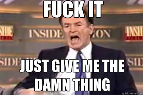 fuck it just give me the damn thing  Fuck It Bill OReilly