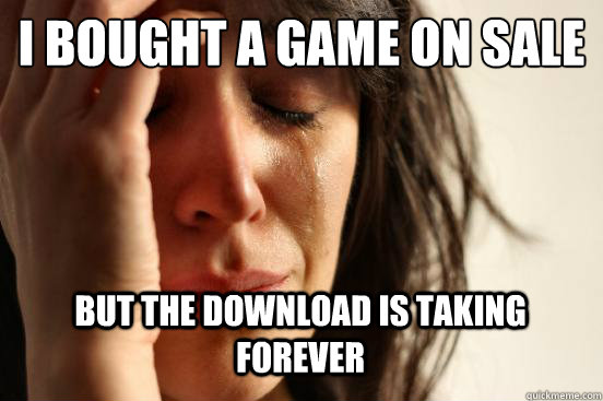 I BOUGHT A GAME ON SALE
 BUT THE DOWNLOAD IS TAKING FOREVER Caption 3 goes here  First World Problems