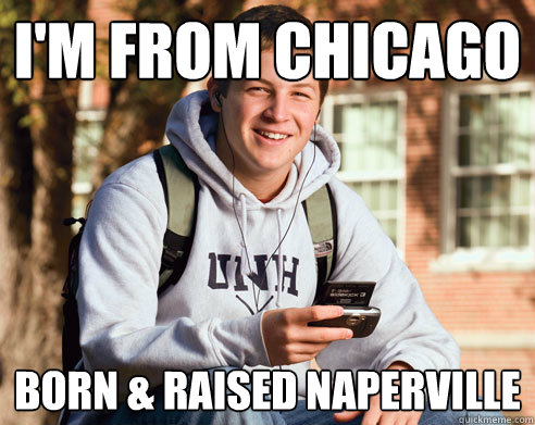 I'm from Chicago Born & Raised Naperville  College Freshman