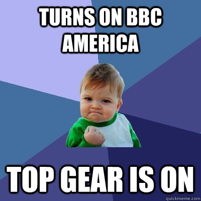 Turns on bbc america top gear is on  Success Kid