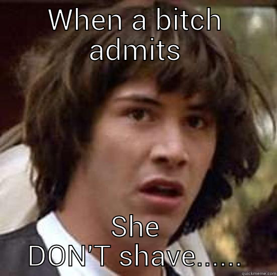 The look on ya face - WHEN A BITCH ADMITS SHE DON'T SHAVE...... conspiracy keanu