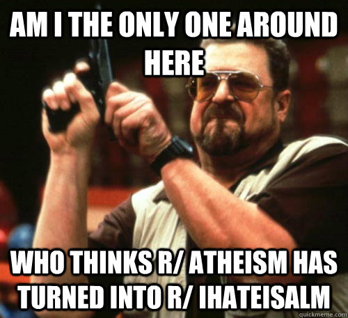 Am i the only one around here who thinks r/ atheism has turned into r/ ihateisalm  Am I The Only One Around Here