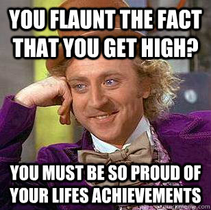 you flaunt the fact that you get high? you must be so proud of your lifes achievements  Condescending Wonka