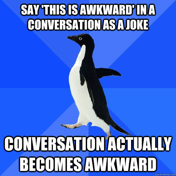 Say 'This is awkward' in a conversation as a joke Conversation actually becomes awkward  Socially Awkward Penguin