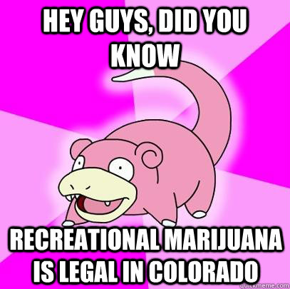 hey guys, did you know recreational marijuana is legal in colorado - hey guys, did you know recreational marijuana is legal in colorado  Slowpoke